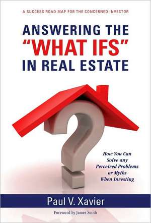 Answering the "What Ifs" in Real Estate: How You Can Solve Any Perceived Problems or Myths When Investing de Paul V. Xavier