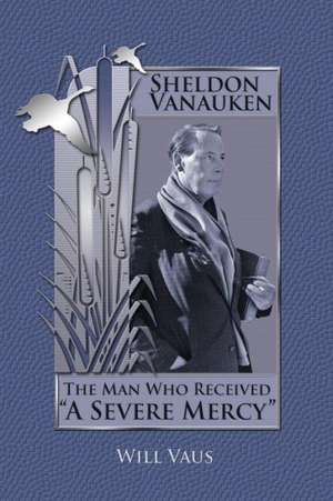 Sheldon Vanauken: The Man Who Received "A Severe Mercy" de Will Vaus