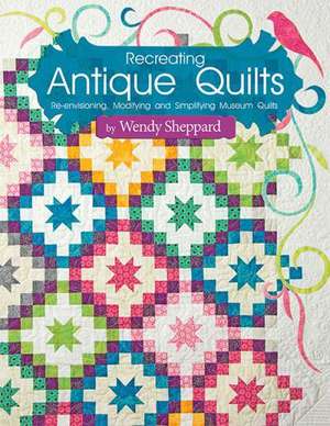 Recreating Antique Quilts: Re-Envisioning, Modifying & Simplifying Museum Quilts de Wendy Sheppard