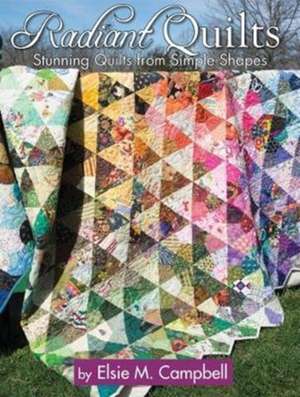 Radiant Quilts: Stunning Quilts from Simple Shapes de Elsie M. Campbell