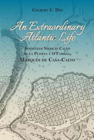 An Extraordanary Atlantic Life: Sebastiaan Nicolaas Calvo de la Puerta Y O'Farrill, Marquaes de Casa-Calvo de Gilbert C. Din