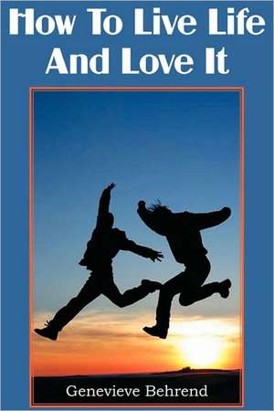 How to Live Life and Love It: As a Man Thinketh, All These Things Added, the Way of Peace, Above Life's Turmoil, the Eight Pillars of Prosperity de Genevieve Behrend