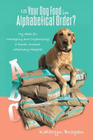 Is Your Dog Food in Alphabetical Order? My Ideas for Managing and Organizing a Small Animal Veterinary Hospital de Kathryn Brogan