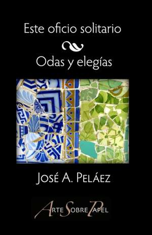 Este oficio solitario / Odas y elegías de José A. Pelaez