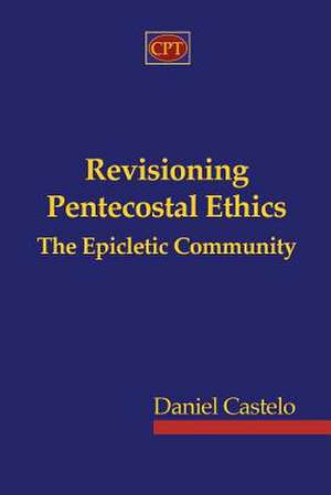 Revisioning Pentecostal Ethics - The Epicletic Community de Daniel Castelo