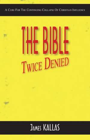 The Bible Twice Denied: A Cure for the Continuing Collapse of Christian Influence de James Kallas