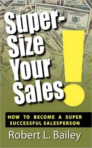 Super-Size Your Sales, How To Become A Super Successful Salesperson de Robert L. Bailey