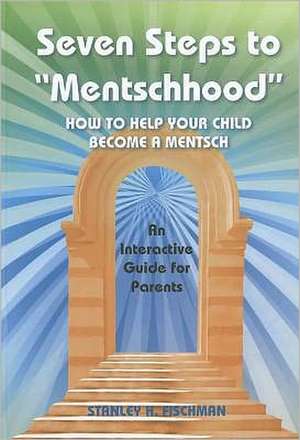 Seven Steps to "Mentschhood": How to Help Your Child Become a Mentsch de Stanley H. Fischman