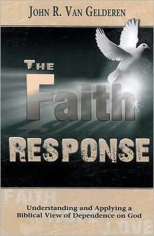 The Faith Response: Understanding and Applying a Biblical View of Dependence on God de John R. Van Gelderen