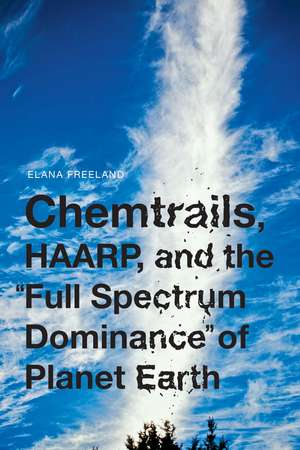 Chemtrails, HAARP, and the Full Spectrum Dominance of Planet Earth de Elana M Freeland