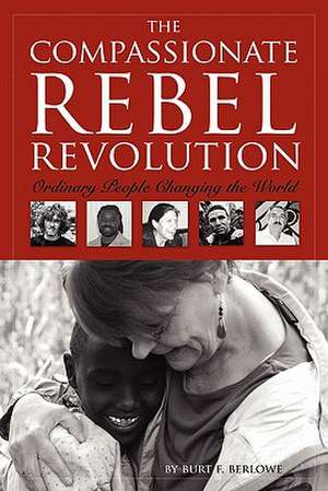 The Compassionate Rebel Revolution: Ordinary People Changing the World de Burt F. Berlowe