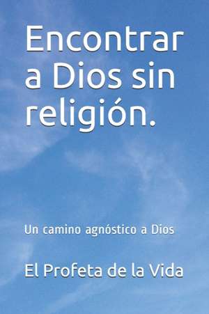 Encontrar a Dios sin religión.: Un camino agnóstico a Dios de El Profeta de la Vida