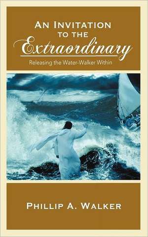 An Invitation to the Extraordinary: Releasing the Water-Walker Within de Phillip Anthony Walker