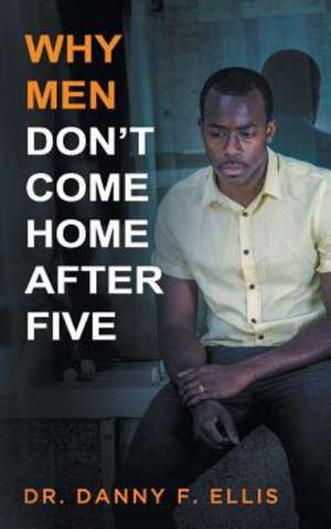 Why Men Don't Come Home After Five de Dr Danny F. Ellis