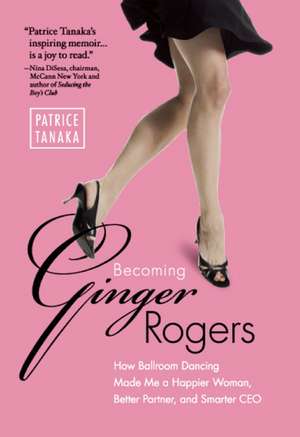 Becoming Ginger Rogers: How Ballroom Dancing Made Me a Happier Woman, Better Partner, and Smarter CEO de Patrice Tanaka