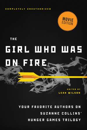 The Girl Who Was on Fire (Movie Edition): Your Favorite Authors on Suzanne Collins' Hunger Games Trilogy de Leah Wilson