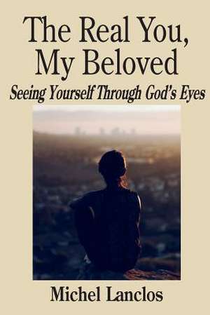 The Real You, My Beloved: Seeing Yourself Through God's Eyes de Michel Lanclos