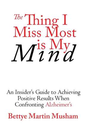 The Thing I Miss Most Is My Mind: An Insider's Guide to Achieving Positive Results When Confronting Alzheimer's de Bettye Martin Musham