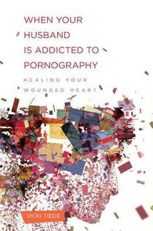 When Your Husband Is Addicted to Pornography: Healing Your Wounded Heart de Vicki Tiede