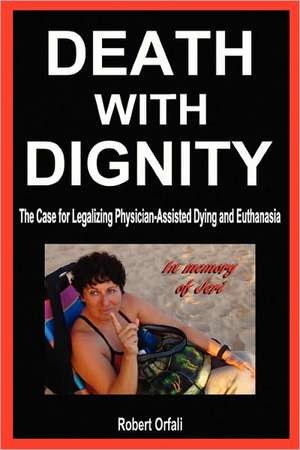 Death with Dignity: The Case for Legalizing Physician-Assisted Dying and Euthanasia de Robert Orfali