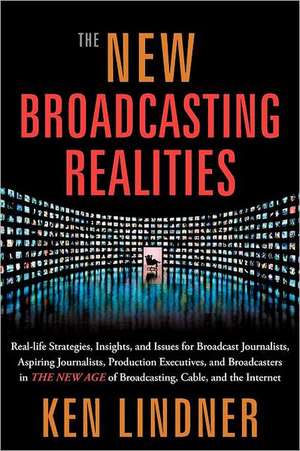 The New Broadcasting Realities: Real-Life Strategies, Insights, and Issues for Broadcast Journalists, Aspiring Journalists, Production Executives, and de Ken Lindner