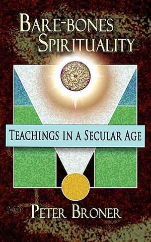 Bare-Bones Spirituality: Teachings in a Secular Age de Peter Broner