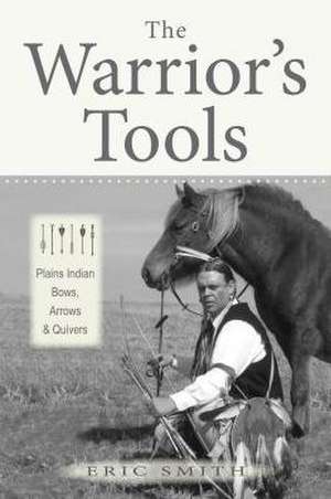 The Warrior's Tools: Plains Indian Bows, Arrows & Quivers de Eric Smith