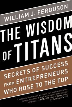 Wisdom of Titans: Secrets of Success from Entrepreneurs Who Rose to the Top de William J Ferguson