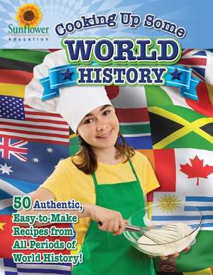 Cooking Up Some World History: 50 Authentic, Easy-To-Make Recipes from All Periods of World History! de Sunflower Education