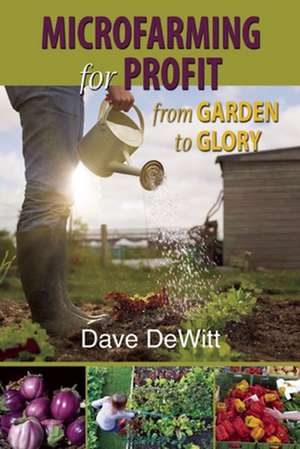 Microfarming for Profit: From Garden to Glory de Dave DeWitt