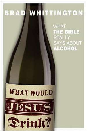 What Would Jesus Drink: What the Bible Really Says about Alcohol