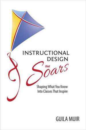 Instructional Design That Soars: Shaping What You Know Into Classes That Inspire de Guila Muir