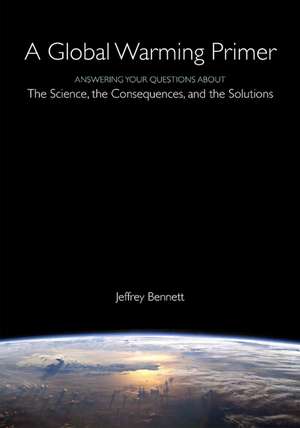 A Global Warming Primer: Answering Your Questions About The Science, The Consequences, and The Solutions de Jeffrey Bennett