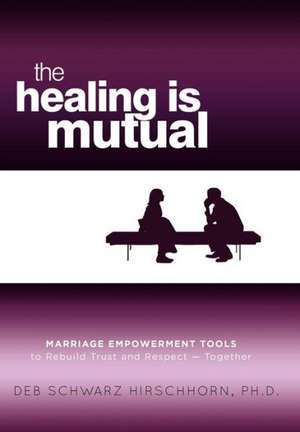 The Healing Is Mutual: Marriage Empowerment Tools to Rebuild Trust and Respect---Together de Ph. D. Deb Schwartz Hirschhorn