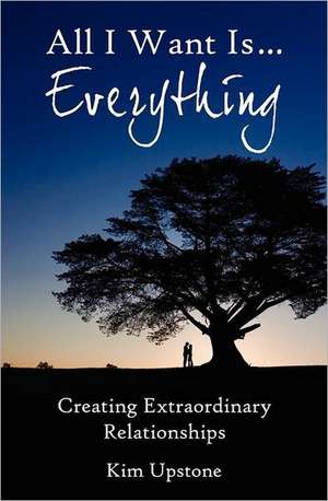 All I Want Is ... Everything, Creating Extraordinary Relationships de Kim Ann Upstone