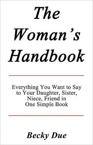 The Woman's Handbook: Everything You Want to Say to Your Daughter, Sister, Niece, Friend in One Simple Book. de Becky Due