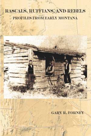 Rascals, Ruffians, and Rebels: Profiles from Early Montana de Gary R. Forney