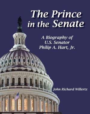 The Prince of the Senate: A Biography of U.S. Senator Philip A. Hart, Jr. de John Richard Willertz