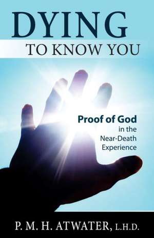 Dying to Know You: Proof of God in the Near-Death Experience de P. M. H. Atwater