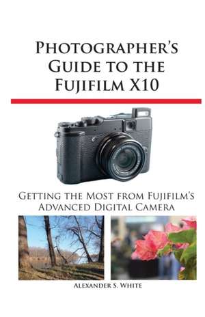 Photographer's Guide to the Fujifilm X10 de Alexander S. White