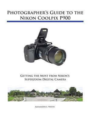 Photographer's Guide to the Nikon Coolpix P900 de Alexander S. White