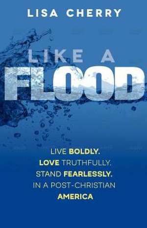 Like a Flood: Live Boldly. Love Truthfully. Stand Fearlessly. in a Post Christian America. de Lisa Cherry