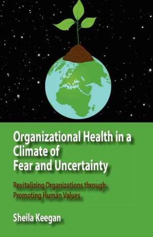 Organizational Health in a Climate of Fear and Uncertainty: Revitalizing Organizations Through Promoting Human Values de Sheila Keegan