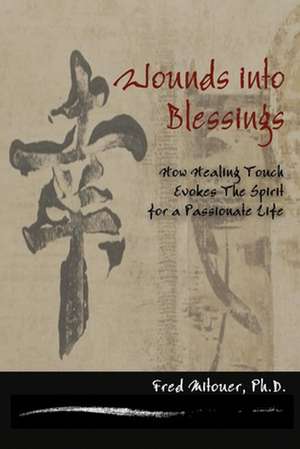 Wounds Into Blessings: How Healing Touch Evokes the Spirit for a Passionate Life de Fred Mitouer