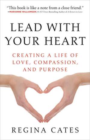 Lead with Your Heart: Creating a Life of Love, Compassion, and Purpose de Regina Cates