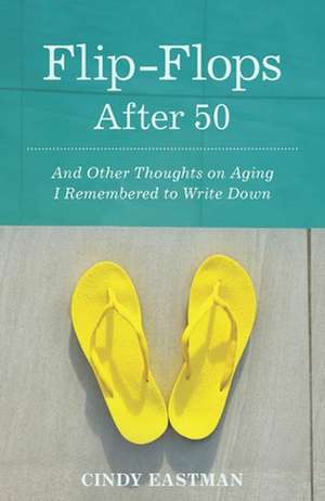 Flip-Flops After Fifty: And Other Thoughts on Aging I Remembered to Write Down de Cindy Eastman