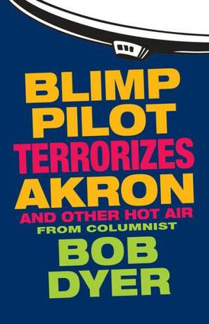 Blimp Pilot Terrorizes Akron: And Other Hot Air de Bob Dyer