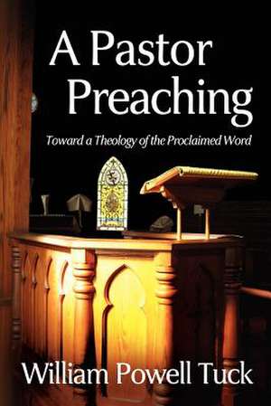 A Pastor Preaching: Toward a Theology of the Proclaimed Word de William Powell Tuck