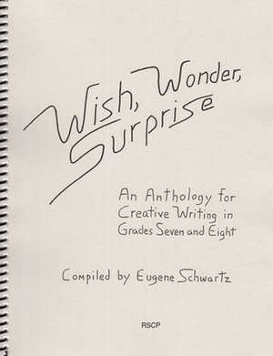 Wish, Wonder, Surprise: An Anthology for Creative Writing in Grades Seven and Eight de Eugene Schwartz