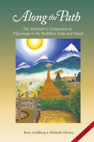 Along the Path: The Meditator's Companion to Pilgrimage in the Buddha's India and Nepal de Kory Goldberg